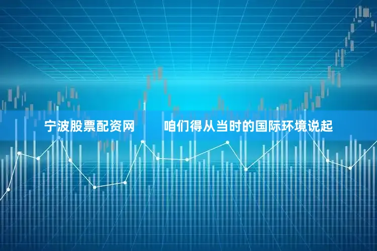 宁波股票配资网        咱们得从当时的国际环境说起