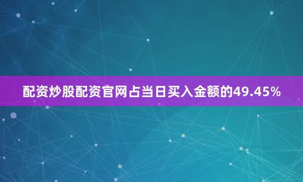 配资炒股配资官网占当日买入金额的49.45%