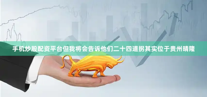 手机炒股配资平台但我将会告诉他们二十四道拐其实位于贵州晴隆