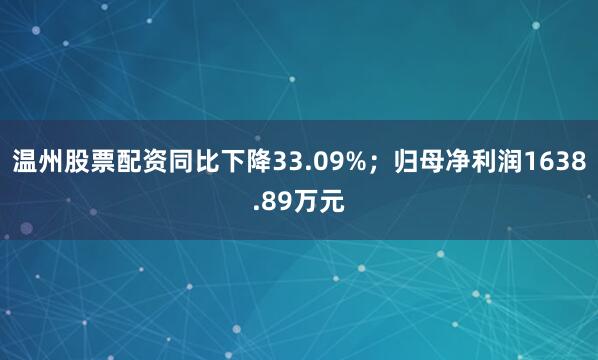 温州股票配资同比下降33.09%；归母净利润1638.89万元