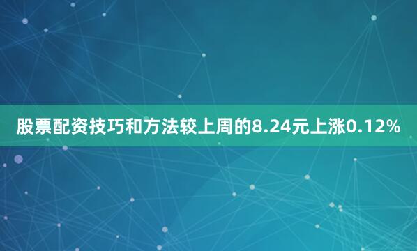 股票配资技巧和方法较上周的8.24元上涨0.12%