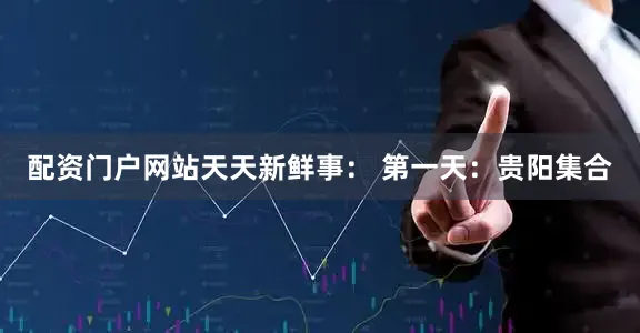 配资门户网站天天新鲜事： 第一天：贵阳集合