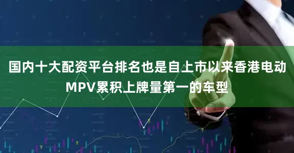 国内十大配资平台排名也是自上市以来香港电动MPV累积上牌量第一的车型