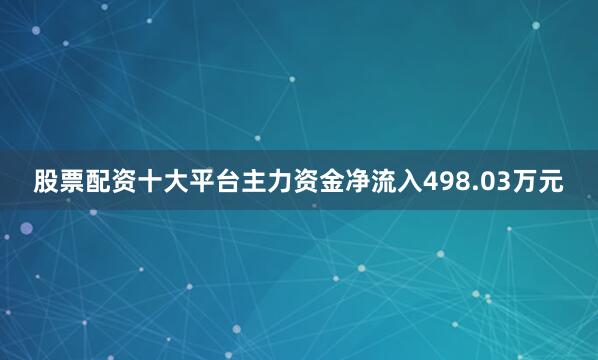 股票配资十大平台主力资金净流入498.03万元