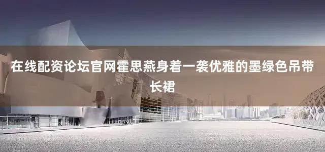 在线配资论坛官网霍思燕身着一袭优雅的墨绿色吊带长裙