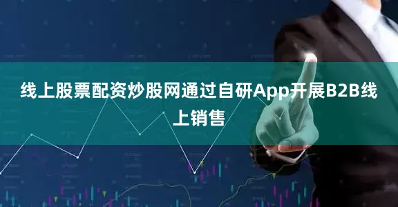 线上股票配资炒股网通过自研App开展B2B线上销售