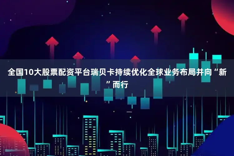 全国10大股票配资平台瑞贝卡持续优化全球业务布局并向“新”而行