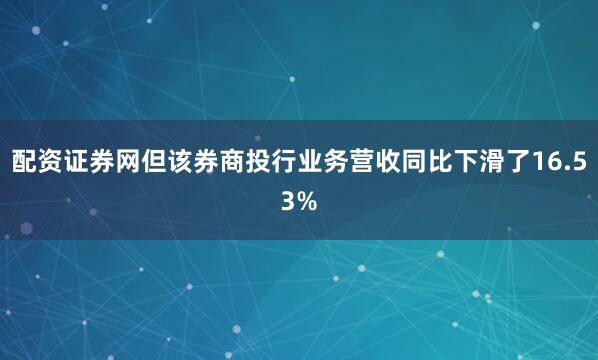 配资证券网但该券商投行业务营收同比下滑了16.53%